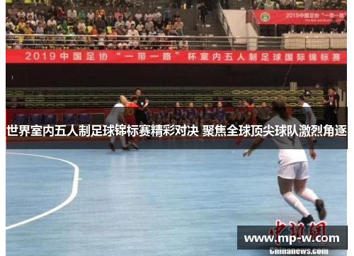 世界室内五人制足球锦标赛精彩对决 聚焦全球顶尖球队激烈角逐